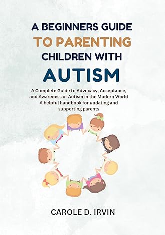 A BEGINNERS GUIDE TO PARENTING CHILDREN WITH AUTISM: A Complete Guide to Advocacy, Acceptance, and Awareness of Autism in the Modern World A helpful handbook ... and Thriving; the resilience series)