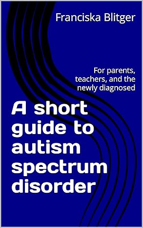 A Short Guide to Autism Spectrum Disorder: For Parents, Teachers, and the Newly Diagnosed