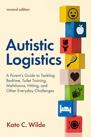 Autistic Logistics, Second Edition: A Parent's Guide to Tackling Bedtime, Toilet Training, Meltdowns, Hitting, and Other Everyday Challenges