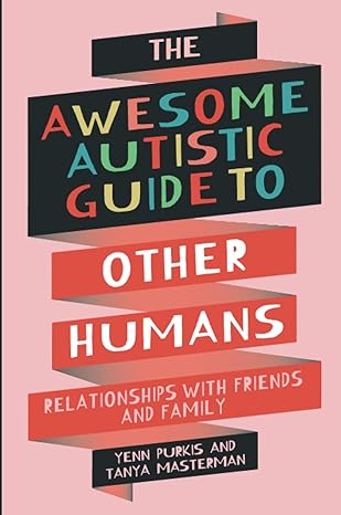 The Awesome Autistic Guide to Other Humans: Relationships with Friends and Family by Yenn Purkis and Tanya Masterman