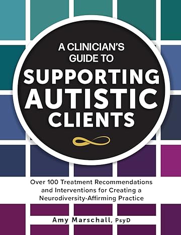 A Clinician’s Guide to Supporting Autistic Clients: Over 100 Treatment Recommendations and Interventions for Creating a Neurodiversity-affirming Practice 