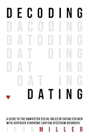 Decoding Dating: A Guide to the Unwritten Social Rules of Dating for Men with Asperger Syndrome (Autism Spectrum Disorder)