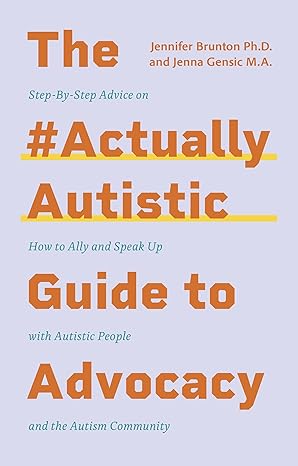 The #ActuallyAutistic Guide to Advocacy: Step-by-Step Advice on How to Ally and Speak Up with Autistic People and the Autism Community 