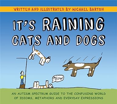 It's Raining Cats and Dogs: An Autism Spectrum Guide to the Confusing World of Idioms, Metaphors and Everyday Expressions