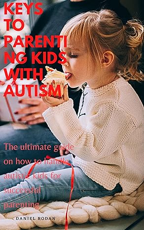 Keys To Parenting Kids With Autism: The Ultimate Guide On How To Handle Autistic Kids For Successful Parenting
