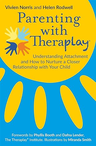 PARENTING WITH THERAPLAY: Understanding Attachment and How to Nurture a Closer Relationship with Your Child 