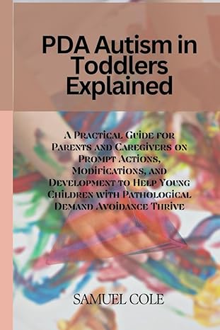 PDA Autism in Toddlers Explained: A Practical Guide for Parents and Caregivers on Prompt Actions, Modifications, and Development to Help Young Children with Pathological Demand Avoidance Thrive