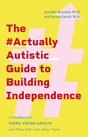 The #ActuallyAutistic Guide to Building Independence: A Handbook for Teens, Young Adults, and Those Who Care About Them