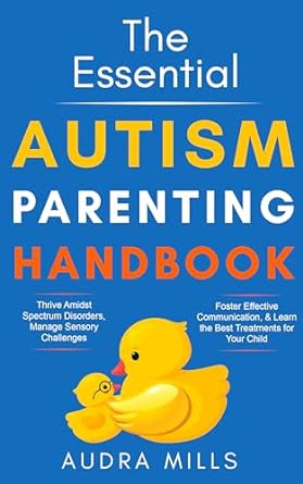 The Essential Autism Parenting Handbook: Thrive Amidst Spectrum Disorders, Manage Sensory Challenges, Foster Effective Communication, & Learn the Best Treatments for your Child