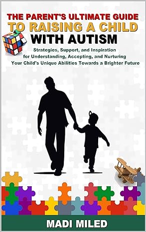 The Parent's Ultimate Guide to Raising a Child with Autism : Strategies, Support, and Inspiration for Understanding, Accepting, and Nurturing Your Child's Unique Abilities Towards a Brighter Future