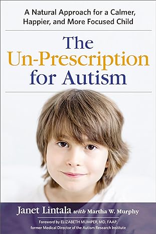 The Un-Prescription for Autism : A Natural Approach for a Calmer, Happier, and More Focused Child