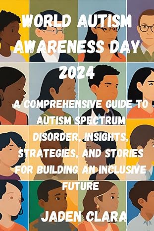 World Autism Awareness Day 2024 : A Comprehensive Guide To Autism Spectrum Disorder, Insights, Strategies, And Stories For Building An Inclusive Future