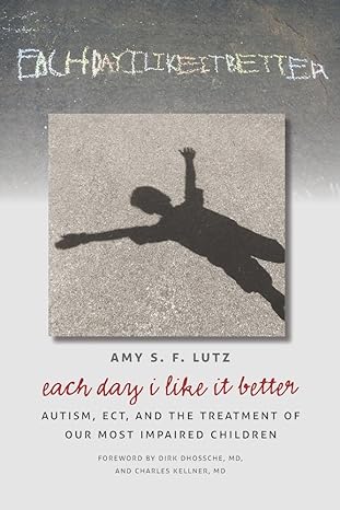 Each Day I Like It Better: Autism, ECT, and the Treatment of Our Most Impaired Children 