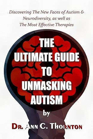 The Ultimate Guide to Unmasking Autism: Discovering The New Faces of Autism & Neurodiversity, as well as The Most Effective Therapies