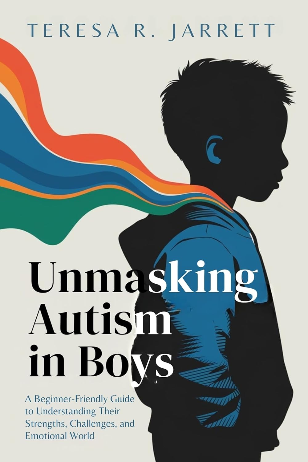 Unmasking Autism in Boys: A Beginner-Friendly Guide to Understanding Their Strengths, Challenges, and Emotional World (Embracing The Autism Within Me)