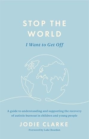 Stop the World I Want to Get Off: A Guide to Understanding and Supporting the Recovery of Autistic Burnout in Children and Young People