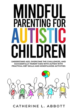 Mindful Parenting for Autistic Children: Understand ASD, Overcome the Challenges, and Successfully Parent Children with Autism Through Practical DBT Skills and Mindfulness Activities 