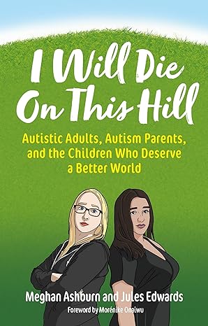 I Will Die On This Hill: Autistic Adults, Autism Parents, and the Children Who Deserve a Better World
