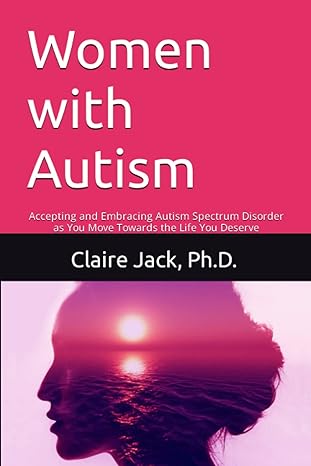 Women with Autism: Accepting and Embracing Autism Spectrum Disorder as You Move Towards an Authentic Life