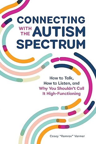 Connecting With The Autism Spectrum: How To Talk, How To Listen, And Why You Shouldn’t Call It High-Functioning