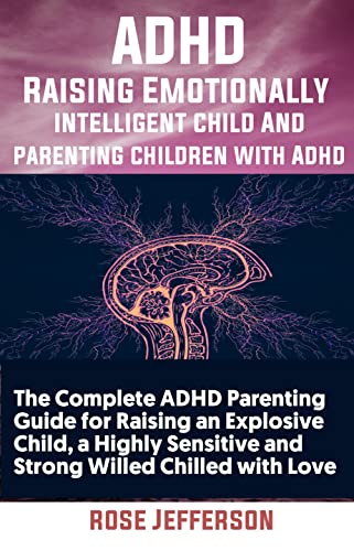 Adhd Raisinge Emotionally Intelligent Child And Parenting Children With Adhdp: The Complete Adhd Parenting Guide For Raising An Explosive Child, A Highly Sensitive, And Strong Willed Child With Love