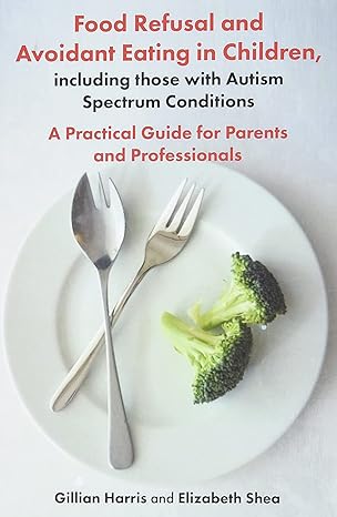 Food Refusal And Avoidant Eating In Children Including Those With Autism Spectrum Conditions: A Practical Guide For Parents And Professionals