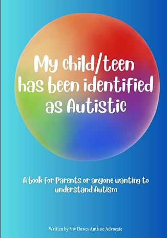My child/teen has been identified as Autistic: A book for parents or anyone wanting to understand Autism