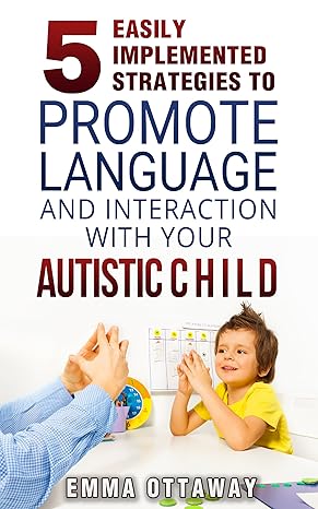 5 Easily Implemented Strategies To Promote Language And Interaction With Your Autistic Child (Unlimited Autism Success Starter Guides Book 2)