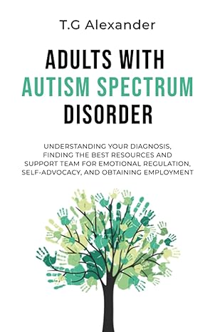Adults with Autism Spectrum Disorder: Understanding Your Diagnosis, Finding the Best Resources and Support Team for Emotional Regulation, Self-Advocacy, and Obtaining Employment