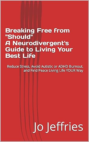 Breaking Free from "Should" - A Neurodivergent's Guide to Living Your Best Life: Reduce Stress, Avoid Autistic or ADHD Burnout, and Find Peace Living Life YOUR Way