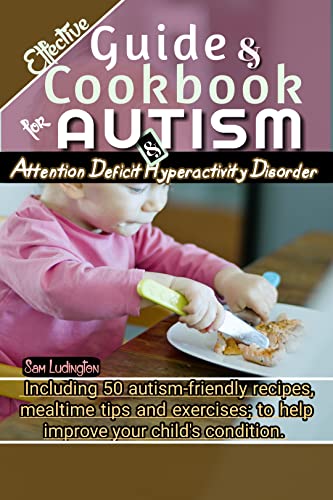 Effective Guide and Cookbook for Autism and Attention deficit hyperactivity disorder: Including best 50 autism-friendly recipes, mealtime tips and exercises; to help improve your child’s condition
