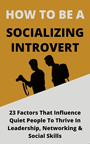 How To Be A Socializing Introvert: 23 Factors That Influence Quiet People To Thrive In Leadership, Networking & Social Skills