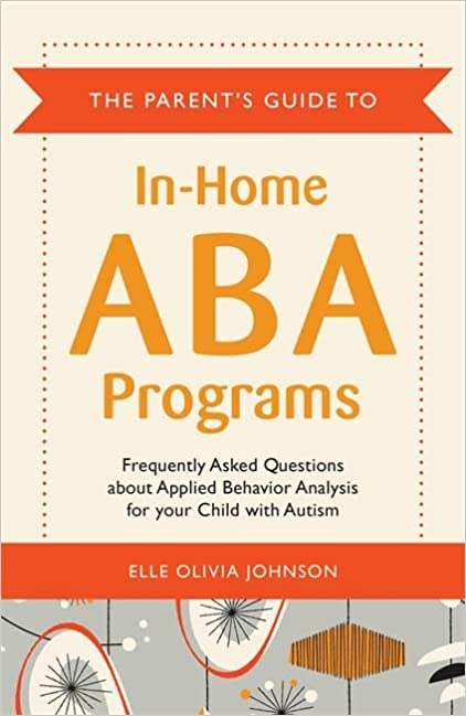 The Parent's Guide to In-Home ABA Programs: Frequently Asked Questions about Applied Behavior Analysis for your Child with Autism