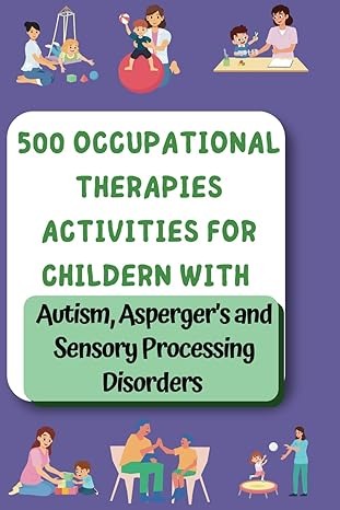 500 Occupational Therapy Activities: Fun, Practical Solutions for Kids with Autism, ADHD & Asperger’s: Fun Activities to Help Kids Learn, Grow, and ... Speech, and Occupational Therapies for Home