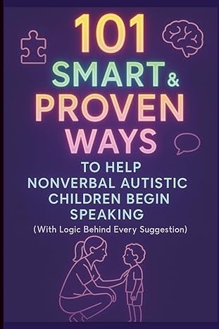 101 Smart & Proven Ways to Help Nonverbal Autistic Children Begin Speaking: “A Step-by-Step Guide to Encouraging Speech in Nonverbal Children with ... Speech, and Occupational Therapies for Home